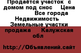 Продаётся участок (с домом под снос) › Цена ­ 150 000 - Все города Недвижимость » Земельные участки продажа   . Калужская обл.
